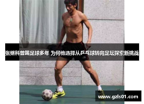 张继科曾踢足球多年 为何他选择从乒乓球转向足坛探索新挑战