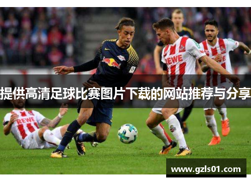 提供高清足球比赛图片下载的网站推荐与分享