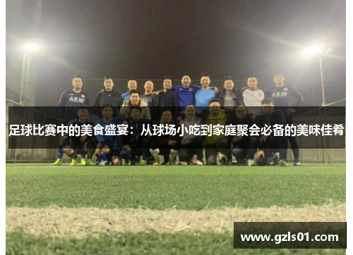 足球比赛中的美食盛宴：从球场小吃到家庭聚会必备的美味佳肴