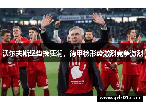 沃尔夫斯堡势挽狂澜，德甲榜形势激烈竞争激烈