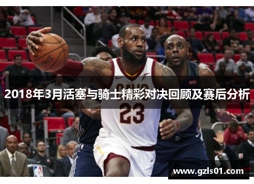 2018年3月活塞与骑士精彩对决回顾及赛后分析