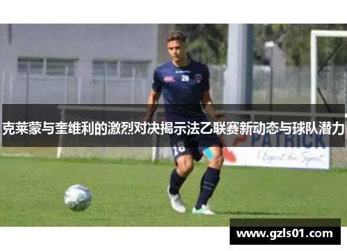 克莱蒙与奎维利的激烈对决揭示法乙联赛新动态与球队潜力
