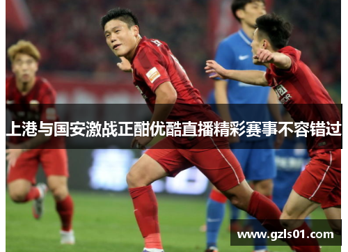 上港与国安激战正酣优酷直播精彩赛事不容错过