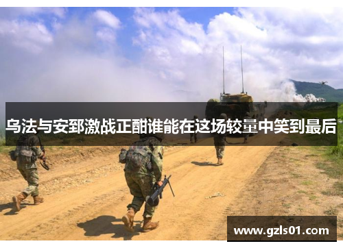 乌法与安郅激战正酣谁能在这场较量中笑到最后