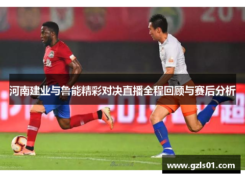 河南建业与鲁能精彩对决直播全程回顾与赛后分析