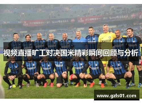 视频直播旷工对决国米精彩瞬间回顾与分析
