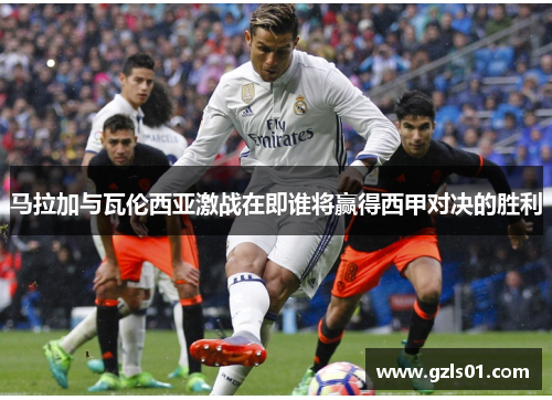 马拉加与瓦伦西亚激战在即谁将赢得西甲对决的胜利