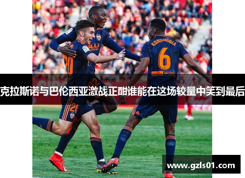 克拉斯诺与巴伦西亚激战正酣谁能在这场较量中笑到最后
